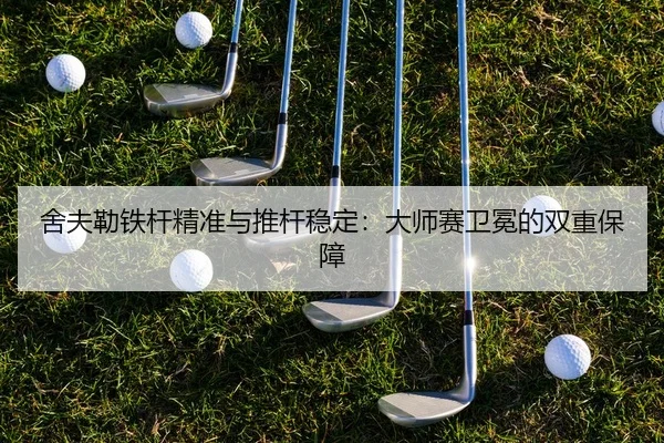 舍夫勒铁杆精准与推杆稳定：大师赛卫冕的双重保障
