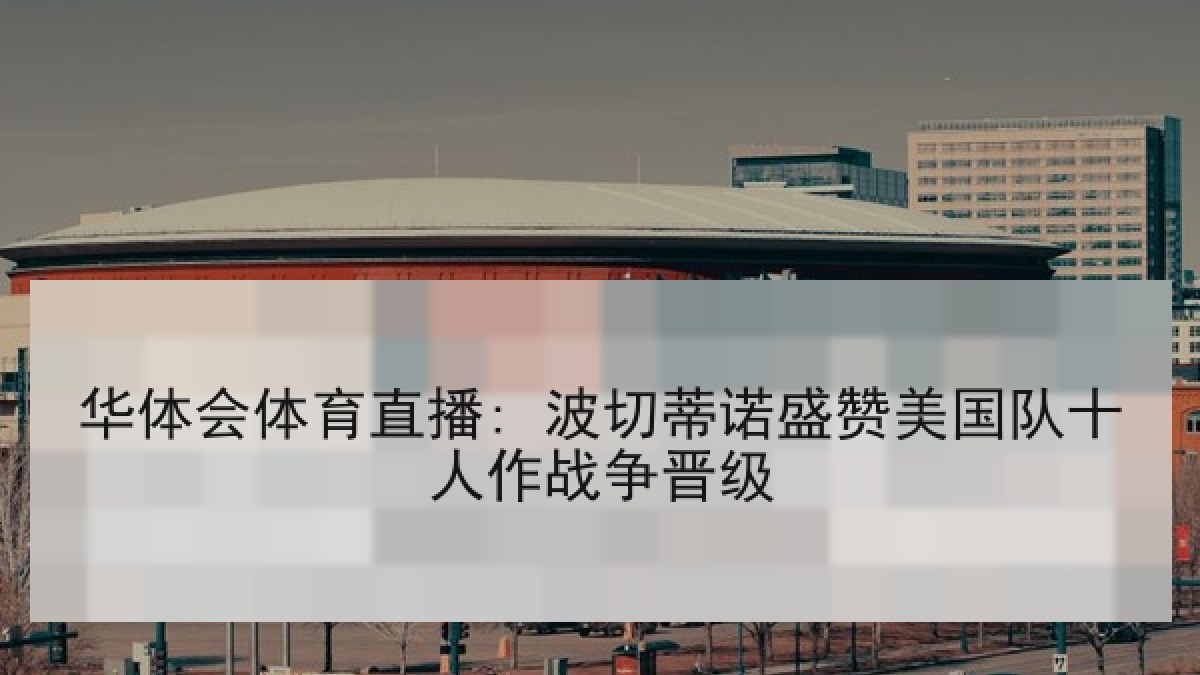 华体会体育直播: 波切蒂诺盛赞美国队十人作战争晋级