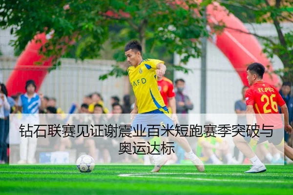 钻石联赛见证谢震业百米短跑赛季突破与奥运达标
