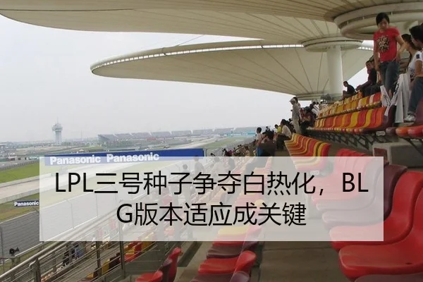 LPL三号种子争夺白热化，BLG版本适应成关键