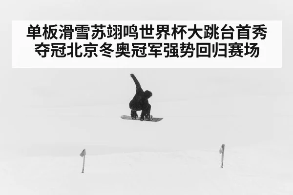 单板滑雪苏翊鸣世界杯大跳台首秀夺冠北京冬奥冠军强势回归赛场