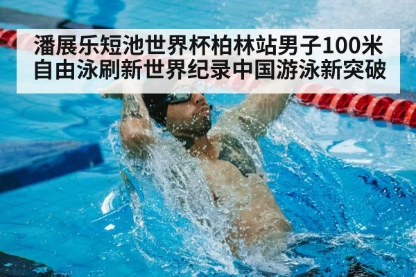 潘展乐短池世界杯柏林站男子100米自由泳刷新世界纪录中国游泳新突破