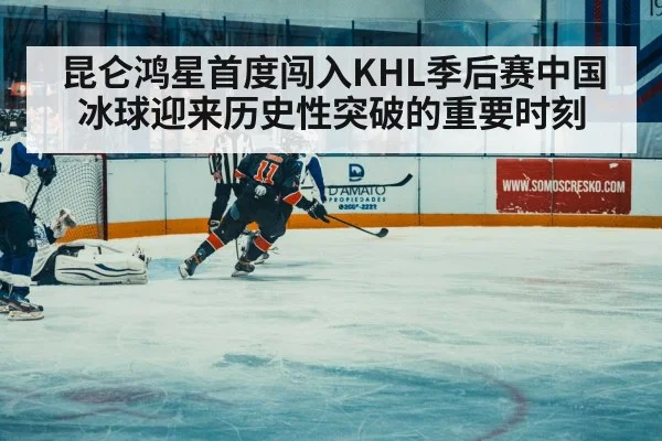 昆仑鸿星首度闯入KHL季后赛中国冰球迎来历史性突破的重要时刻