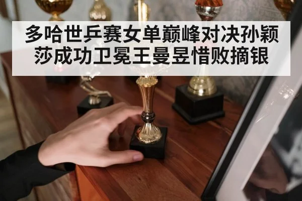 多哈世乒赛女单巅峰对决孙颖莎成功卫冕王曼昱惜败摘银