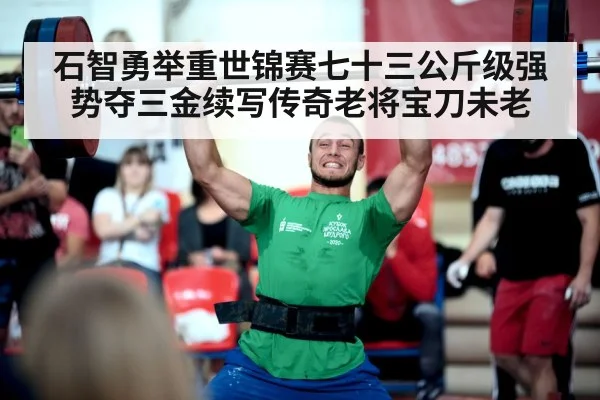 石智勇举重世锦赛七十三公斤级强势夺三金续写传奇老将宝刀未老