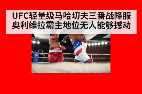 UFC轻量级马哈切夫三番战降服奥利维拉霸主地位无人能够撼动