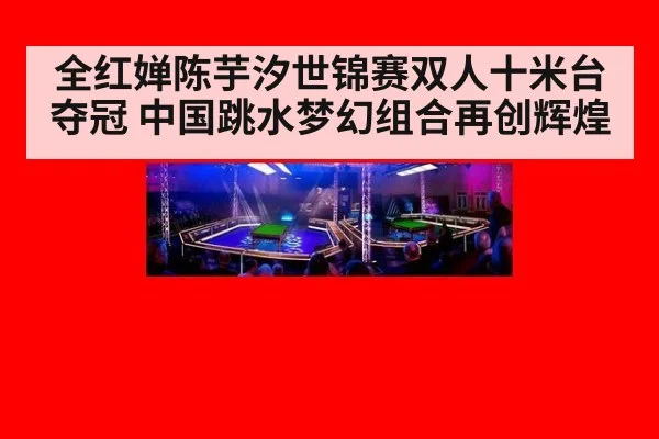 全红婵陈芋汐世锦赛双人十米台夺冠 中国跳水梦幻组合再创辉煌