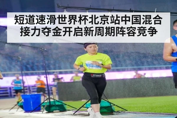 短道速滑世界杯北京站中国混合接力夺金开启新周期阵容竞争